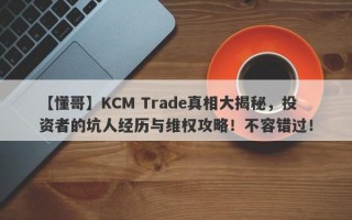 【懂哥】KCM Trade真相大揭秘，投资者的坑人经历与维权攻略！不容错过！