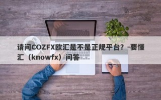 请问COZFX欧汇是不是正规平台？-要懂汇（knowfx）问答