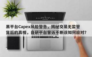 黑平台Capex风险警告，揭秘交易无监管背后的真相，自研平台客诉不断该如何应对？