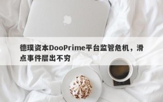 德璞资本DooPrime平台监管危机，滑点事件层出不穷