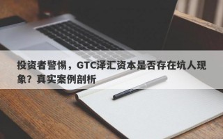 投资者警惕，GTC泽汇资本是否存在坑人现象？真实案例剖析