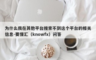 为什么我在其他平台搜索不到这个平台的相关信息-要懂汇（knowfx）问答