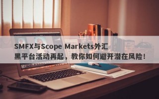 SMFX与Scope Markets外汇黑平台活动再起，教你如何避开潜在风险！