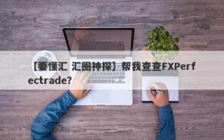 【要懂汇 汇圈神探】帮我查查FXPerfectrade？
