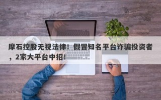 摩石控股无视法律！假冒知名平台诈骗投资者，2家大平台中招！