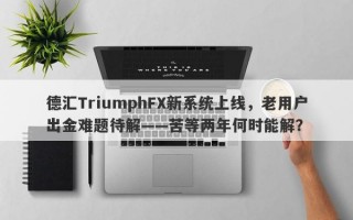 德汇TriumphFX新系统上线，老用户出金难题待解——苦等两年何时能解？