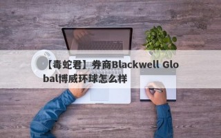 【毒蛇君】券商Blackwell Global博威环球怎么样
