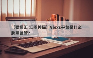 【要懂汇 汇圈神探】Viexs平台是什么牌照监管？
