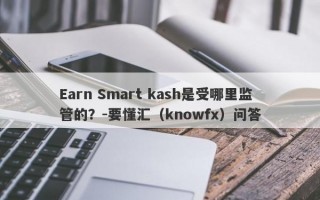 Earn Smart kash是受哪里监管的？-要懂汇（knowfx）问答