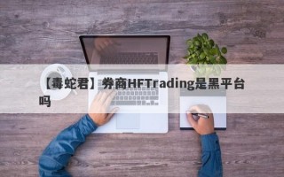 【毒蛇君】券商HFTrading是黑平台吗
