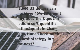 3,000 US dollars can achieve 40%-60%monthly!Does the "medium soft quantification" in Changsha, Hunan become the best strategy in the next?