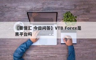 【要懂汇 今日问答】VTB Forex是黑平台吗
