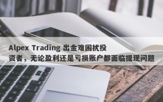 Alpex Trading 出金难困扰投资者，无论盈利还是亏损账户都面临提现问题