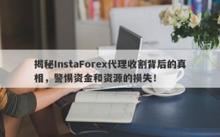 揭秘InstaForex代理收割背后的真相，警惕资金和资源的损失！