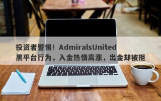 投资者警惕！AdmiralsUnited黑平台行为，入金热情高涨，出金却被拒