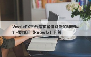 VestleFX平台是有塞浦路斯的牌照吗？-要懂汇（knowfx）问答