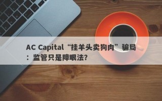 AC Capital“挂羊头卖狗肉”骗局：监管只是障眼法？