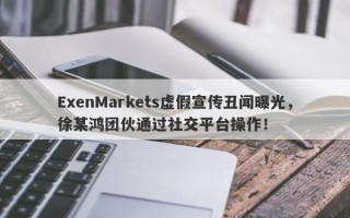 ExenMarkets虚假宣传丑闻曝光，徐某鸿团伙通过社交平台操作！