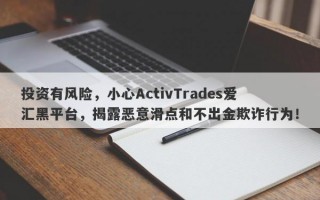 投资有风险，小心ActivTrades爱汇黑平台，揭露恶意滑点和不出金欺诈行为！