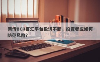 网传BCR百汇平台投诉不断，投资者应如何防范风险？