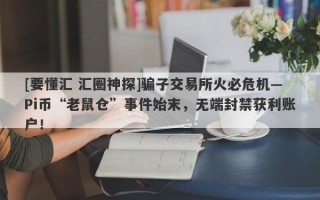 [要懂汇 汇圈神探]骗子交易所火必危机—Pi币“老鼠仓”事件始末，无端封禁获利账户！