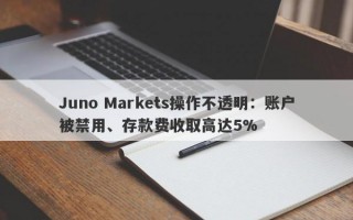 Juno Markets操作不透明：账户被禁用、存款费收取高达5%