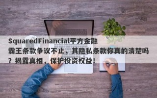 SquaredFinancial平方金融霸王条款争议不止，其隐私条款你真的清楚吗？揭露真相，保护投资权益！