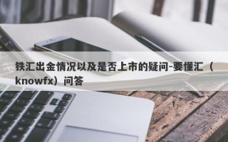 铁汇出金情况以及是否上市的疑问-要懂汇（knowfx）问答