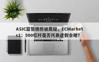 ASIC监管牌照被质疑，ECMarkets1：500杠杆是否代表虚假合规？