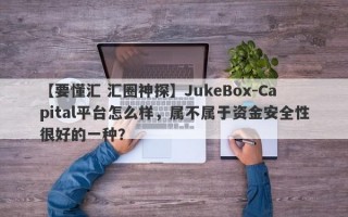 【要懂汇 汇圈神探】JukeBox-Capital平台怎么样，属不属于资金安全性很好的一种？
