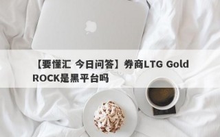 【要懂汇 今日问答】券商LTG GoldROCK是黑平台吗
