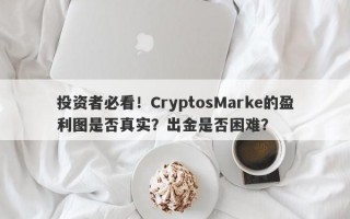 投资者必看！CryptosMarke的盈利图是否真实？出金是否困难？