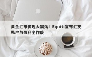 黄金汇市惊现大震荡！Equiti宣布汇友账户与盈利全作废