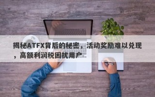 揭秘ATFX背后的秘密，活动奖励难以兑现，高额利润税困扰用户