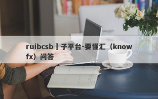 ruibcsb騙子平台-要懂汇（knowfx）问答