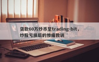 贷款60万炒币至trading-bit，炒股亏损后的惨痛教训