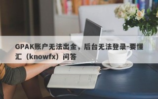 GPAK账户无法出金，后台无法登录-要懂汇（knowfx）问答