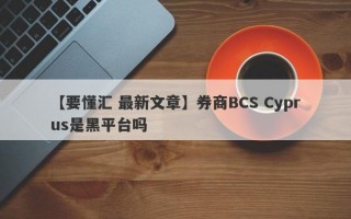 【要懂汇 最新文章】券商BCS Cyprus是黑平台吗
