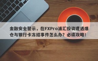 金融安全警示，在FXPro浦汇投资遭遇爆仓与银行卡冻结事件怎么办？必读攻略！