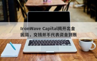 IronWave Capital揭开出金困局，交钱并不代表资金到账