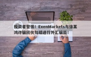 投资者警惕！ExenMarkets与徐某鸿诈骗团伙勾结进行外汇骗局！