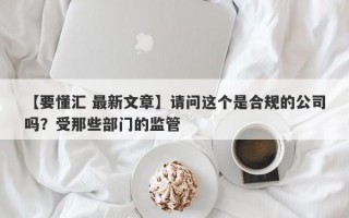 【要懂汇 最新文章】请问这个是合规的公司吗？受那些部门的监管
