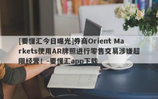 [要懂汇今日曝光]券商Orient Markets使用AR牌照进行零售交易涉嫌超限经营！-要懂汇app下载