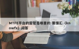 MTFE平台的监管是哪里的-要懂汇（knowfx）问答