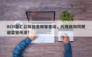 BCR百汇公司信息频繁变动，代理商如何规避监管风波？