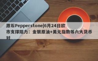 激石Pepperstone|6月24日欧市支撑阻力：金银原油+美元指数等六大货币对