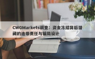 CWGMarkets调查：资金冻结背后潜藏的连带责任与骗局设计