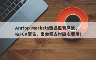 Amtop Markets遭遇监管风波，被FCA警告，出金需支付四次费用！