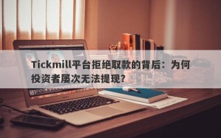 Tickmill平台拒绝取款的背后：为何投资者屡次无法提现？