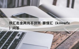 铁汇出金两月不到账-要懂汇（knowfx）问答